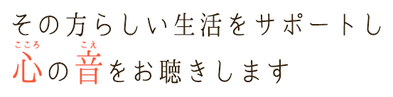 その方らしい生活をサポートし心の音をお聴きします